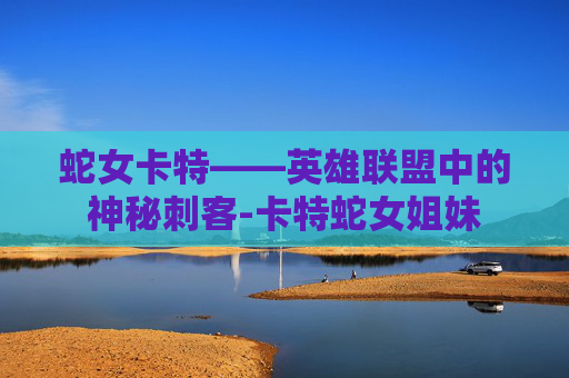 蛇女卡特——英雄联盟中的神秘刺客-卡特蛇女姐妹