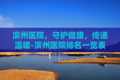 滨州医院，守护健康，传递温暖-滨州医院排名一览表