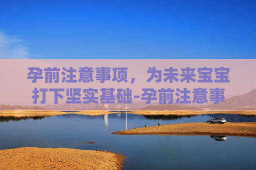 孕前注意事项，为未来宝宝打下坚实基础-孕前注意事项有哪些