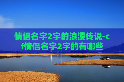 情侣名字2字的浪漫传说-cf情侣名字2字的有哪些