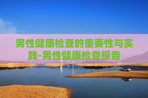 男性健康检查的重要性与实践-男性健康检查报告