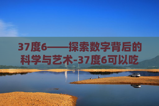 37度6——探索数字背后的科学与艺术-37度6可以吃退烧药吗