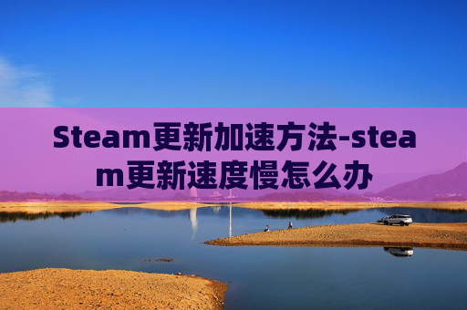 Steam更新加速方法-steam更新速度慢怎么办