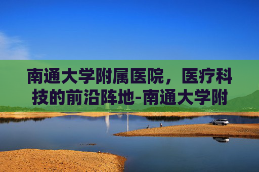 南通大学附属医院，医疗科技的前沿阵地-南通大学附属医院官网