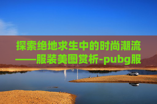 探索绝地求生中的时尚潮流——服装美图赏析-pubg服装图鉴