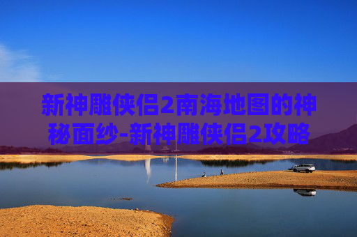 新神雕侠侣2南海地图的神秘面纱-新神雕侠侣2攻略
