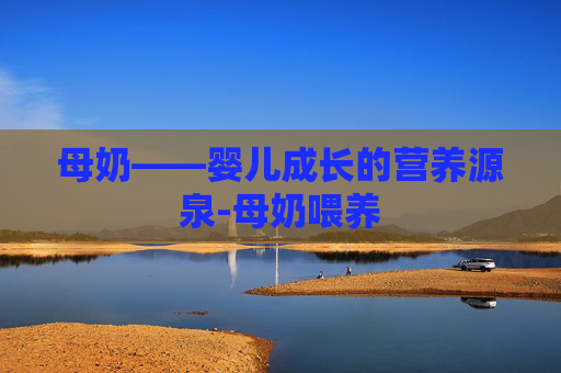 母奶——婴儿成长的营养源泉-母奶喂养