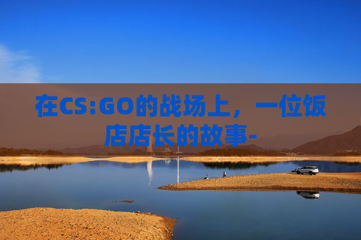 在CS:GO的战场上，一位饭店店长的故事-