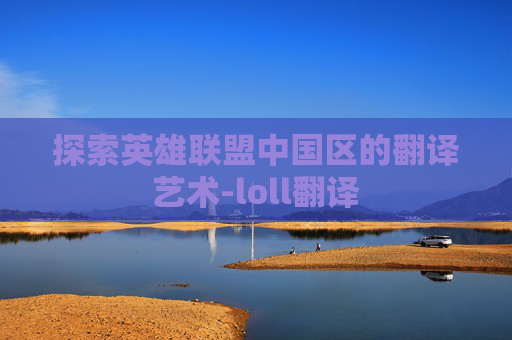探索英雄联盟中国区的翻译艺术-loll翻译