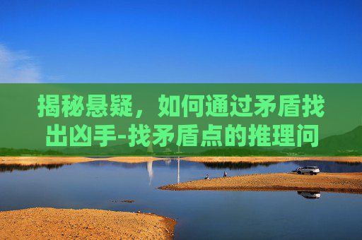 揭秘悬疑，如何通过矛盾找出凶手-找矛盾点的推理问题怎么解决