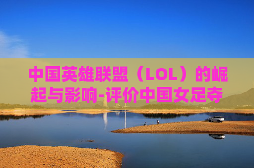 中国英雄联盟（LOL）的崛起与影响-评价中国女足夺冠