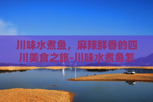 川味水煮鱼，麻辣鲜香的四川美食之旅-川味水煮鱼怎么做好吃