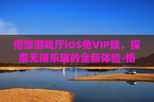 悟饭游戏厅iOS免VIP版，探索无限乐趣的全新体验-悟饭游戏厅ios免vip版更新内容