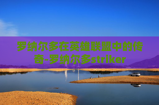 罗纳尔多在英雄联盟中的传奇-罗纳尔多striker
