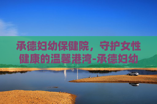 承德妇幼保健院，守护女性健康的温馨港湾-承德妇幼保健院王鸿儒简介