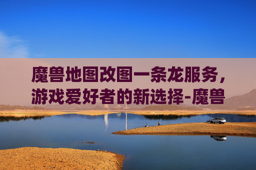 魔兽地图改图一条龙服务，游戏爱好者的新选择-魔兽rpg地图改图