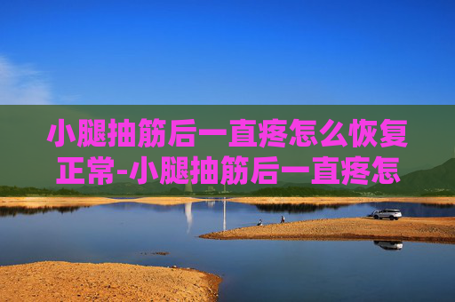 小腿抽筋后一直疼怎么恢复正常-小腿抽筋后一直疼怎么恢复正常活动