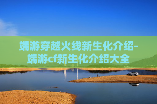 端游穿越火线新生化介绍-端游cf新生化介绍大全