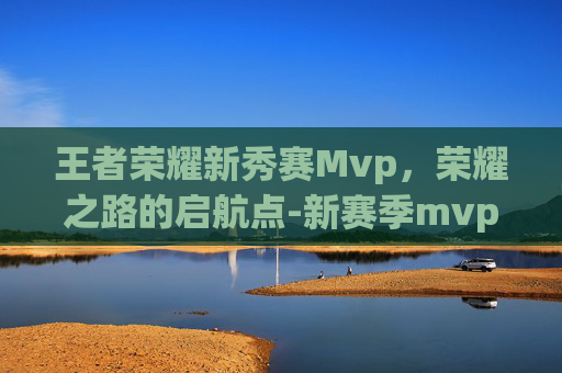 王者荣耀新秀赛Mvp，荣耀之路的启航点-新赛季mvp排行榜