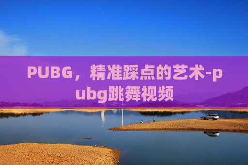 PUBG，精准踩点的艺术-pubg跳舞视频