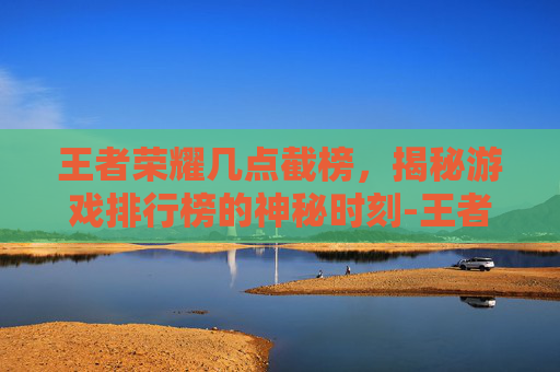 王者荣耀几点截榜，揭秘游戏排行榜的神秘时刻-王者荣耀几点结榜