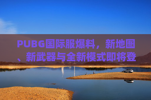 PUBG国际服爆料，新地图、新武器与全新模式即将登场！-pubg国际服攻略大全