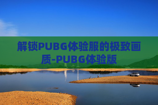 解锁PUBG体验服的极致画质-PUBG体验版