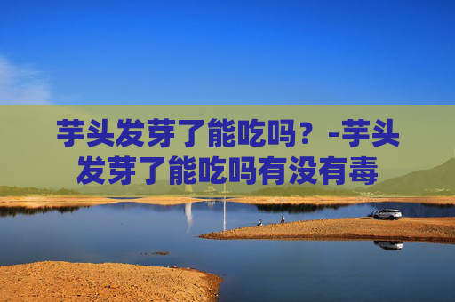 芋头发芽了能吃吗？-芋头发芽了能吃吗有没有毒