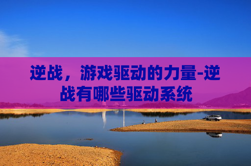 逆战，游戏驱动的力量-逆战有哪些驱动系统