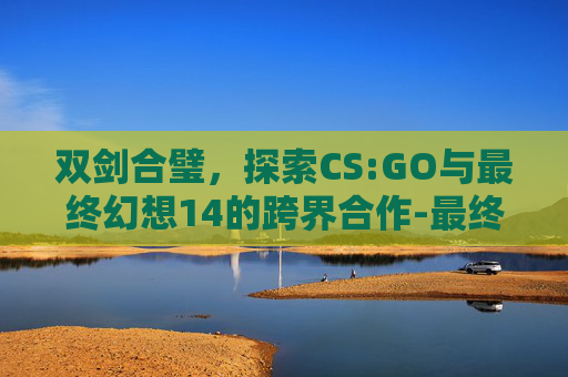 双剑合璧，探索CS:GO与最终幻想14的跨界合作-最终幻想 14
