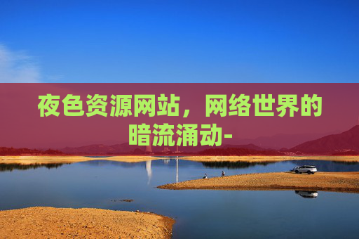 夜色资源网站，网络世界的暗流涌动-