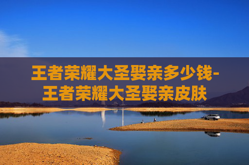 王者荣耀大圣娶亲多少钱-王者荣耀大圣娶亲皮肤