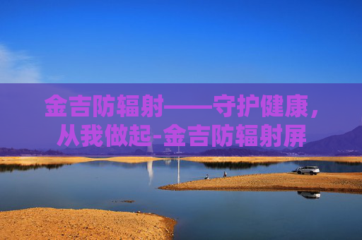 金吉防辐射——守护健康，从我做起-金吉防辐射屏