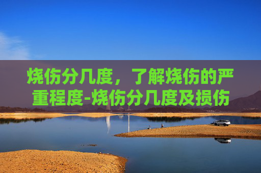 烧伤分几度，了解烧伤的严重程度-烧伤分几度及损伤程度