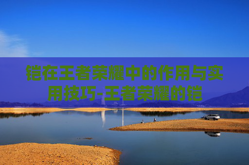 铠在王者荣耀中的作用与实用技巧-王者荣耀的铠