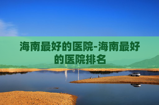 海南最好的医院-海南最好的医院排名