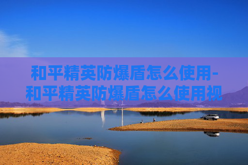 和平精英防爆盾怎么使用-和平精英防爆盾怎么使用视频