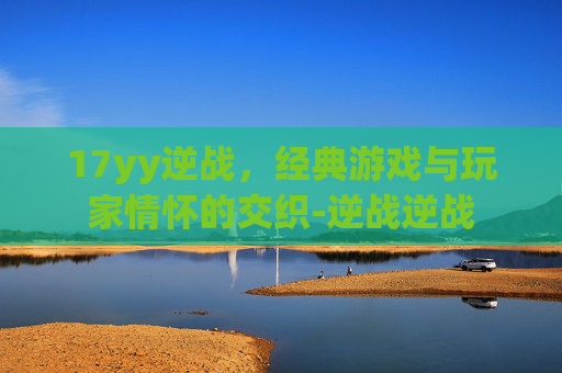 17yy逆战，经典游戏与玩家情怀的交织-逆战逆战