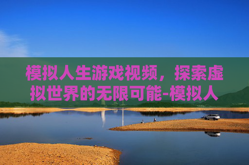 模拟人生游戏视频，探索虚拟世界的无限可能-模拟人生游戏视频解说