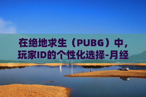 在绝地求生（PUBG）中，玩家ID的个性化选择-月经期喝冰的会怎样