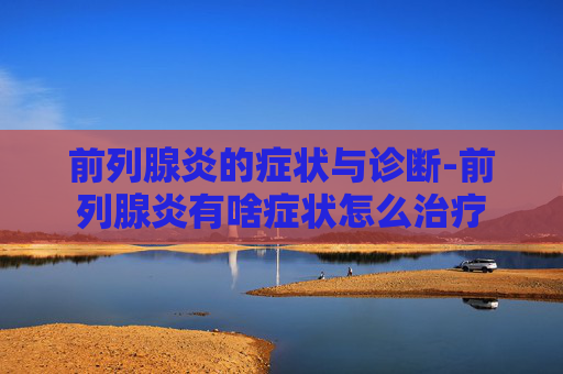 前列腺炎的症状与诊断-前列腺炎有啥症状怎么治疗