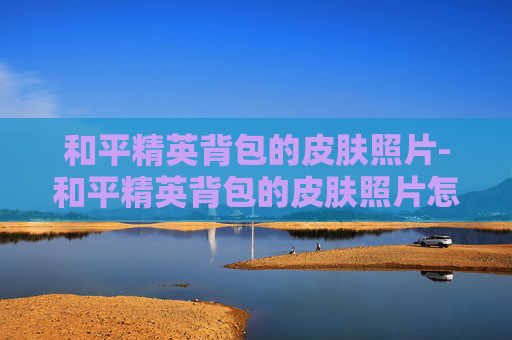 和平精英背包的皮肤照片-和平精英背包的皮肤照片怎么换