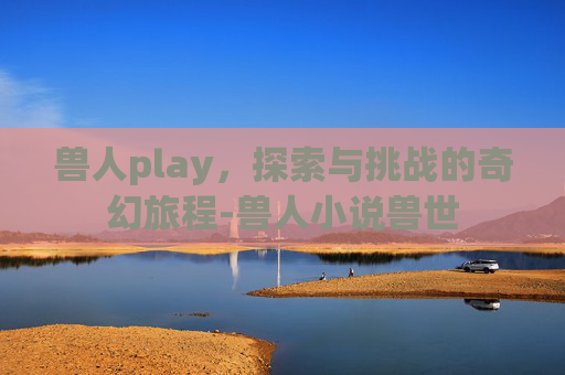 兽人play，探索与挑战的奇幻旅程-兽人小说兽世
