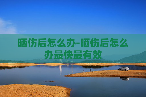 晒伤后怎么办-晒伤后怎么办最快最有效