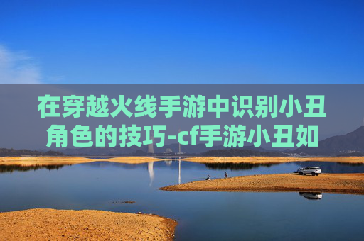 在穿越火线手游中识别小丑角色的技巧-cf手游小丑如何分辨敌人