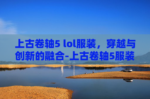 上古卷轴5 lol服装，穿越与创新的融合-上古卷轴5服装mod鉴赏