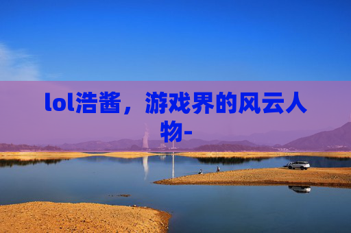lol浩酱，游戏界的风云人物-