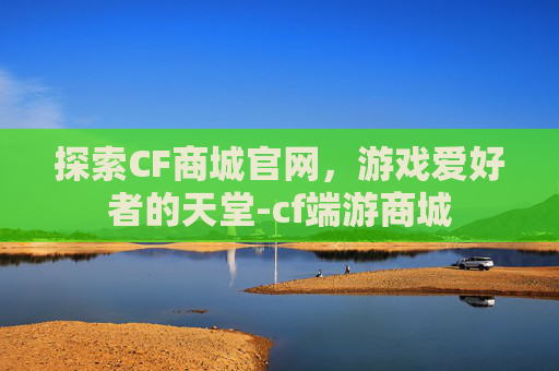 探索CF商城官网,游戏爱好者的天堂-cf端游商城 探索CF商城官网,游戏爱好者的天堂-cf端游商城