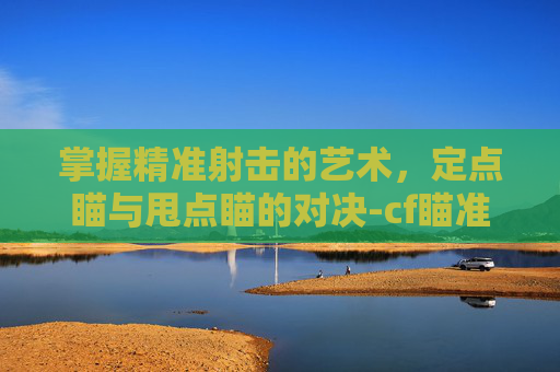 掌握精准射击的艺术，定点瞄与甩点瞄的对决-cf瞄准一个点怎么设置的