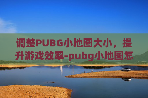 调整PUBG小地图大小，提升游戏效率-pubg小地图怎么缩小